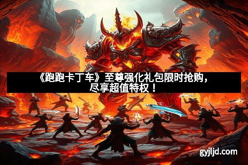 《跑跑卡丁车》至尊强化礼包限时抢购，尽享超值特权！